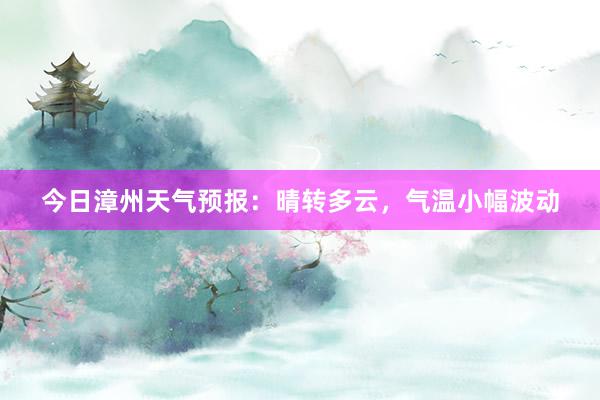 今日漳州天气预报：晴转多云，气温小幅波动