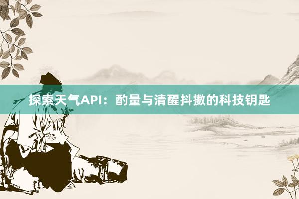 探索天气API：酌量与清醒抖擞的科技钥匙