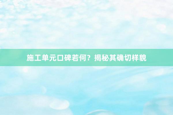 施工单元口碑若何？揭秘其确切样貌